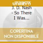 J. D. Nash - So There I Was... cd