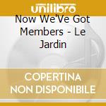 Now We'Ve Got Members - Le Jardin cd