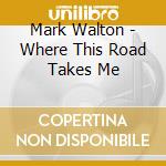 Mark Walton - Where This Road Takes Me cd musicale di Mark Walton