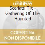 Scarlatti Tilt - Gathering Of The Haunted cd musicale di Scarlatti Tilt