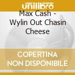 Max Cash - Wylin Out Chasin Cheese cd musicale di Max Cash