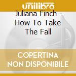 Juliana Finch - How To Take The Fall cd musicale di Juliana Finch