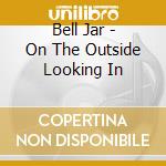 Bell Jar - On The Outside Looking In cd musicale di Bell Jar