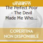 The Perfect Poor - The Devil Made Me Who I Am cd