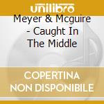 Meyer & Mcguire - Caught In The Middle cd musicale di Meyer & Mcguire