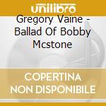 Gregory Vaine - Ballad Of Bobby Mcstone cd musicale di Gregory Vaine