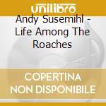 Andy Susemihl - Life Among The Roaches cd musicale di Andy Susemihl