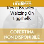 Kevin Brawley - Waltzing On Eggshells cd musicale di Kevin Brawley