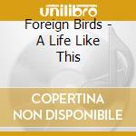 Foreign Birds - A Life Like This cd