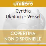 Cynthia Ukatung - Vessel cd