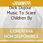 Dick Dujour - Music To Scare Children By cd