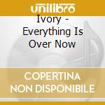 Ivory - Everything Is Over Now cd