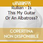 Rullian - Is This My Guitar Or An Albatross? cd musicale di Rullian