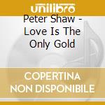 Peter Shaw - Love Is The Only Gold