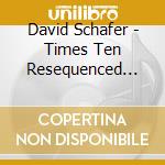 David Schafer - Times Ten Resequenced With Variable Gap And Two Second Gap cd musicale di David Schafer