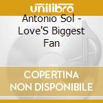 Antonio Sol - Love'S Biggest Fan cd musicale di Antonio Sol