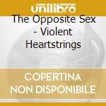 The Opposite Sex - Violent Heartstrings cd