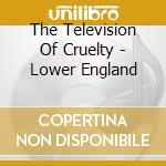 The Television Of Cruelty - Lower England cd