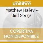 Matthew Halley - Bird Songs cd musicale di Matthew Halley
