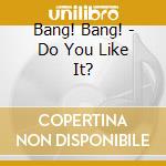 Bang! Bang! - Do You Like It? cd
