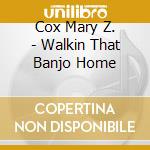Cox Mary Z. - Walkin That Banjo Home cd musicale di Cox Mary Z.