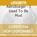 Astroburger - I Used To Be Mod cd musicale di Astroburger