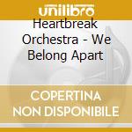 Heartbreak Orchestra - We Belong Apart cd
