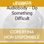 Audiobody - Do Something Difficult cd
