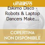 Eskimo Disco - Robots & Laptop Dancers Make Good Friends cd