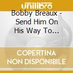 Bobby Breaux - Send Him On His Way To Me cd musicale di Bobby Breaux