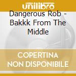 Dangerous Rob - Bakkk From The Middle cd musicale di Dangerous Rob
