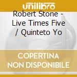 Robert Stone - Live Times Five / Quinteto Yo cd musicale di Robert Stone
