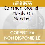 Common Ground - Mostly On Mondays cd