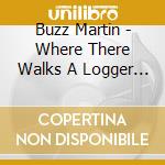 Buzz Martin - Where There Walks A Logger There Walks A Man cd musicale di Buzz Martin