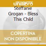 Steffanie Grogan - Bless This Child cd musicale di Steffanie Grogan