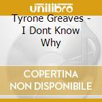 Tyrone Greaves - I Dont Know Why cd musicale di Tyrone Greaves