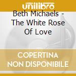 Beth Michaels - The White Rose Of Love cd