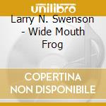 Larry N. Swenson - Wide Mouth Frog cd musicale di Larry N. Swenson