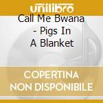 Call Me Bwana - Pigs In A Blanket cd musicale di Call Me Bwana