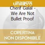 Cherif Galal - We Are Not Bullet Proof cd