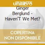 Ginger Berglund - Haven'T We Met? cd musicale di Ginger Berglund