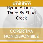 Byron Adams - Three By Shoal Creek cd