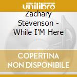 Zachary Stevenson - While I'M Here cd
