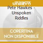 Pete Hawkes - Unspoken Riddles cd musicale di Pete Hawkes