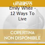 Emily White - 12 Ways To Live cd