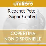 Ricochet Pete - Sugar Coated cd musicale di Ricochet Pete