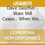 Dave Gwyther - Wars Will Cease.. When We Refuse To Fight Them. cd