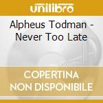 Alpheus Todman - Never Too Late cd musicale di Alpheus Todman