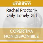 Rachel Proctor - Only Lonely Girl cd musicale di Rachel Proctor