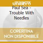 Paul Sea - Trouble With Needles cd
